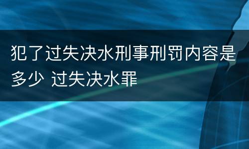 犯了过失决水刑事刑罚内容是多少 过失决水罪