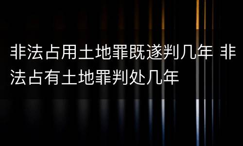 非法占用土地罪既遂判几年 非法占有土地罪判处几年