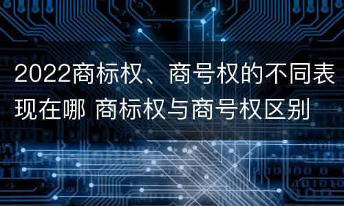 2022商标权、商号权的不同表现在哪 商标权与商号权区别