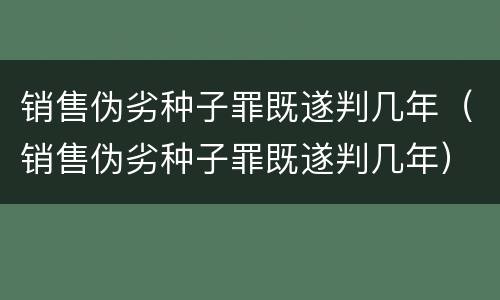 销售伪劣种子罪既遂判几年（销售伪劣种子罪既遂判几年）