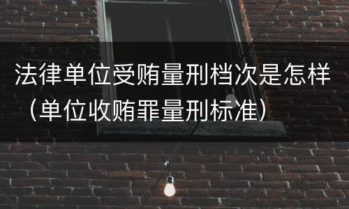 法律单位受贿量刑档次是怎样（单位收贿罪量刑标准）