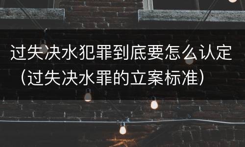 过失决水犯罪到底要怎么认定（过失决水罪的立案标准）