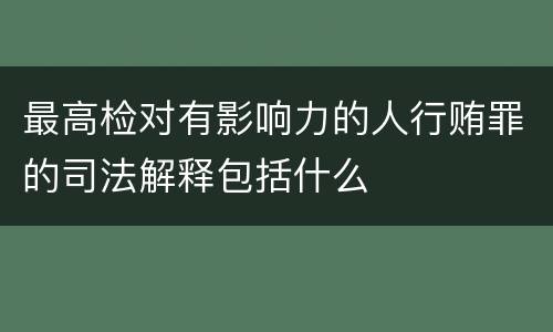 最高检对有影响力的人行贿罪的司法解释包括什么