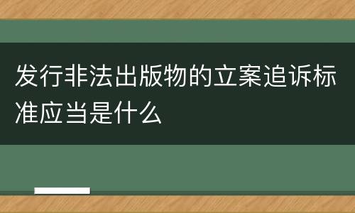 发行非法出版物的立案追诉标准应当是什么