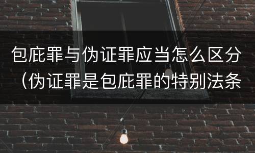 包庇罪与伪证罪应当怎么区分（伪证罪是包庇罪的特别法条吗）