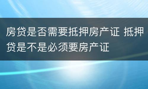 房贷是否需要抵押房产证 抵押贷是不是必须要房产证