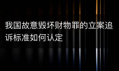 我国故意毁坏财物罪的立案追诉标准如何认定
