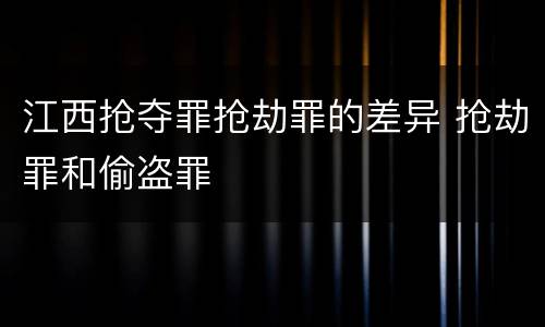 江西抢夺罪抢劫罪的差异 抢劫罪和偷盗罪
