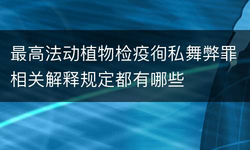 最高法动植物检疫徇私舞弊罪相关解释规定都有哪些