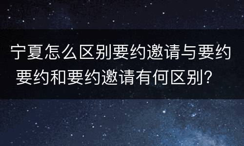 宁夏怎么区别要约邀请与要约 要约和要约邀请有何区别?