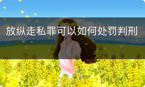 放纵走私罪可以如何处罚判刑