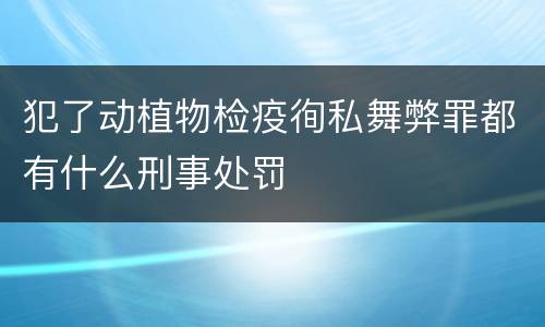犯了动植物检疫徇私舞弊罪都有什么刑事处罚