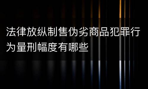 法律放纵制售伪劣商品犯罪行为量刑幅度有哪些