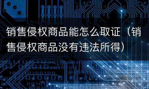 销售侵权商品能怎么取证（销售侵权商品没有违法所得）