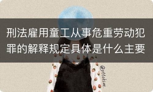 刑法雇用童工从事危重劳动犯罪的解释规定具体是什么主要内容