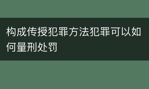 构成传授犯罪方法犯罪可以如何量刑处罚