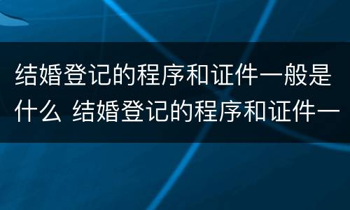 结婚登记的程序和证件一般是什么 结婚登记的程序和证件一般是什么意思