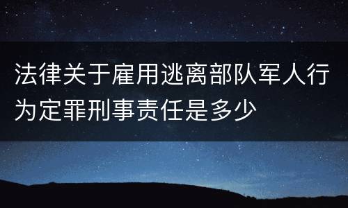 法律关于雇用逃离部队军人行为定罪刑事责任是多少