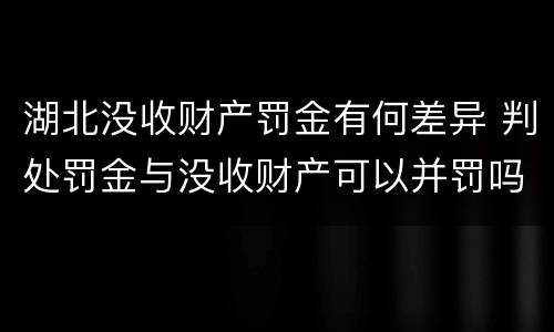 湖北没收财产罚金有何差异 判处罚金与没收财产可以并罚吗