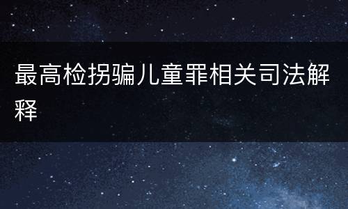 最高检拐骗儿童罪相关司法解释