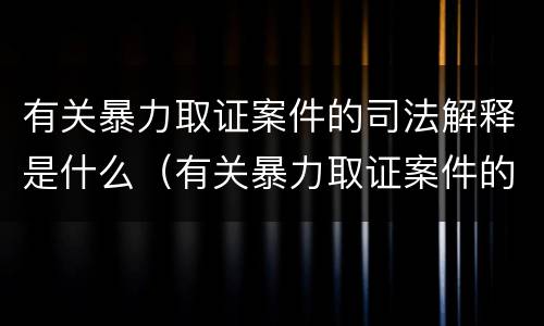 有关暴力取证案件的司法解释是什么（有关暴力取证案件的司法解释是什么意思）