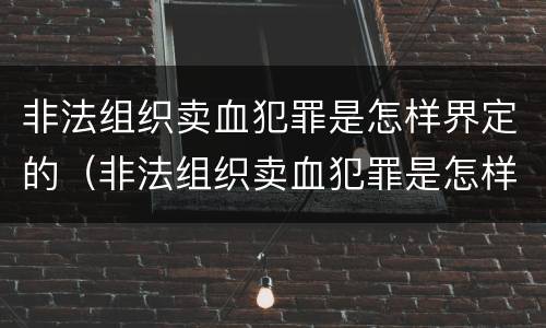 非法组织卖血犯罪是怎样界定的（非法组织卖血犯罪是怎样界定的呢）