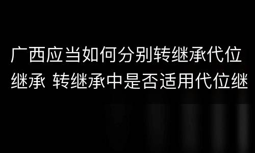 广西应当如何分别转继承代位继承 转继承中是否适用代位继承