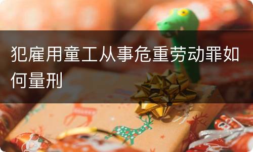 犯雇用童工从事危重劳动罪如何量刑