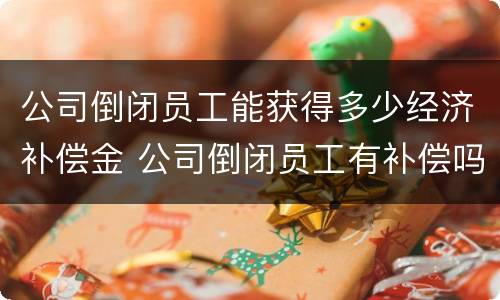 公司倒闭员工能获得多少经济补偿金 公司倒闭员工有补偿吗怎么补偿