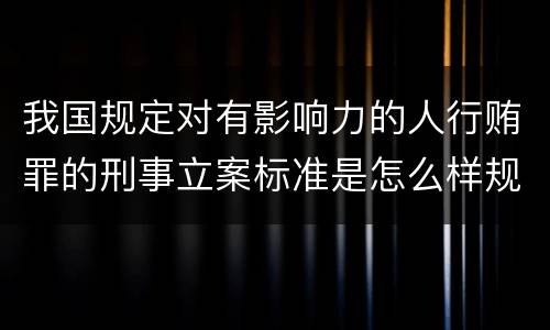 我国规定对有影响力的人行贿罪的刑事立案标准是怎么样规定
