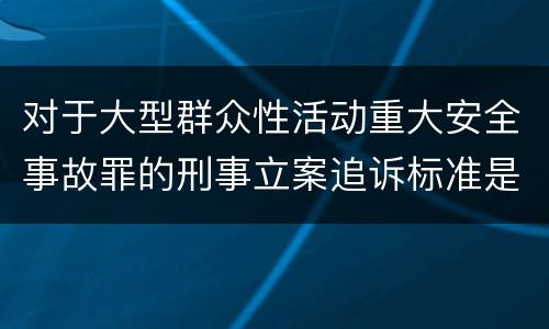 对于大型群众性活动重大安全事故罪的刑事立案追诉标准是怎样的