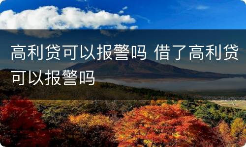 高利贷可以报警吗 借了高利贷可以报警吗