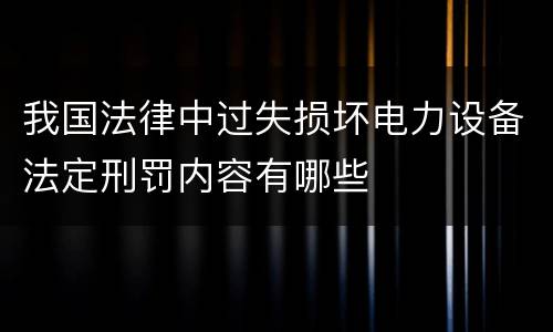 我国法律中过失损坏电力设备法定刑罚内容有哪些