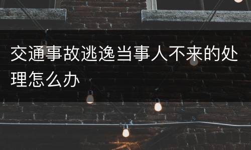交通事故逃逸当事人不来的处理怎么办