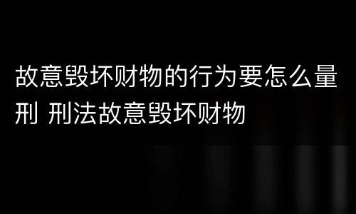 故意毁坏财物的行为要怎么量刑 刑法故意毁坏财物
