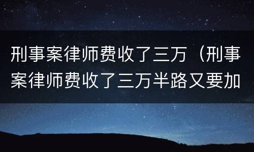 刑事案律师费收了三万（刑事案律师费收了三万半路又要加钱）