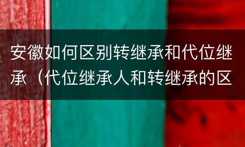 安徽如何区别转继承和代位继承（代位继承人和转继承的区别）