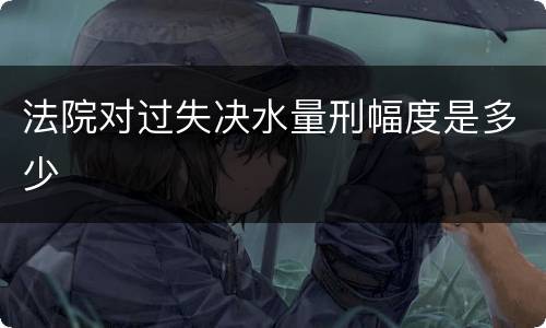 法院对过失决水量刑幅度是多少