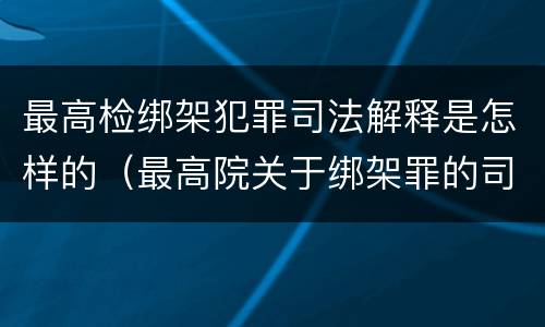 最高检绑架犯罪司法解释是怎样的（最高院关于绑架罪的司法解释）