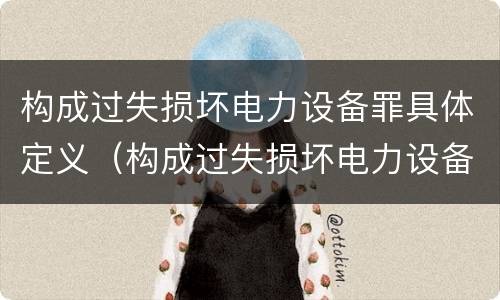 构成过失损坏电力设备罪具体定义（构成过失损坏电力设备罪具体定义为）