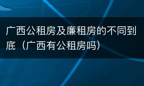 广西公租房及廉租房的不同到底（广西有公租房吗）