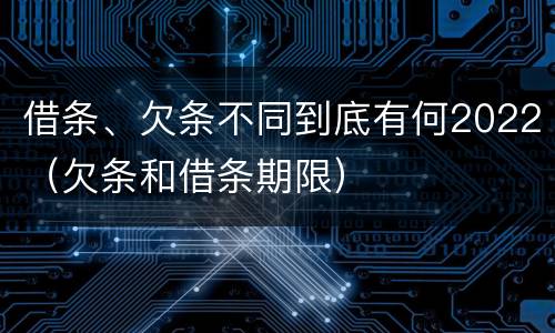 借条、欠条不同到底有何2022（欠条和借条期限）