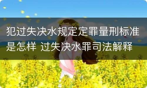 犯过失决水规定定罪量刑标准是怎样 过失决水罪司法解释