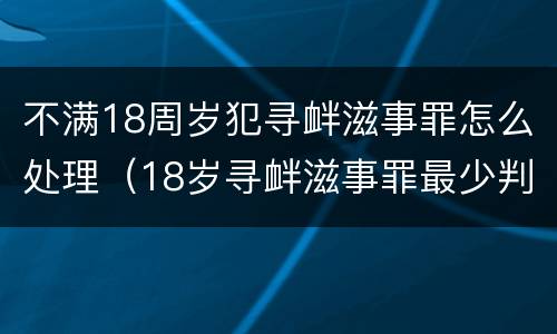 不满18周岁犯寻衅滋事罪怎么处理（18岁寻衅滋事罪最少判什么）