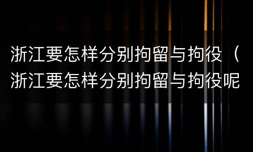 浙江要怎样分别拘留与拘役（浙江要怎样分别拘留与拘役呢）