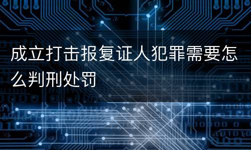 成立打击报复证人犯罪需要怎么判刑处罚