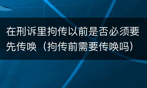 在刑诉里拘传以前是否必须要先传唤（拘传前需要传唤吗）