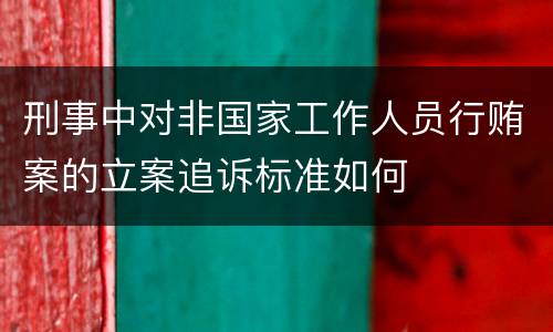 刑事中对非国家工作人员行贿案的立案追诉标准如何