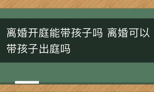 离婚开庭能带孩子吗 离婚可以带孩子出庭吗