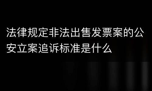法律规定非法出售发票案的公安立案追诉标准是什么